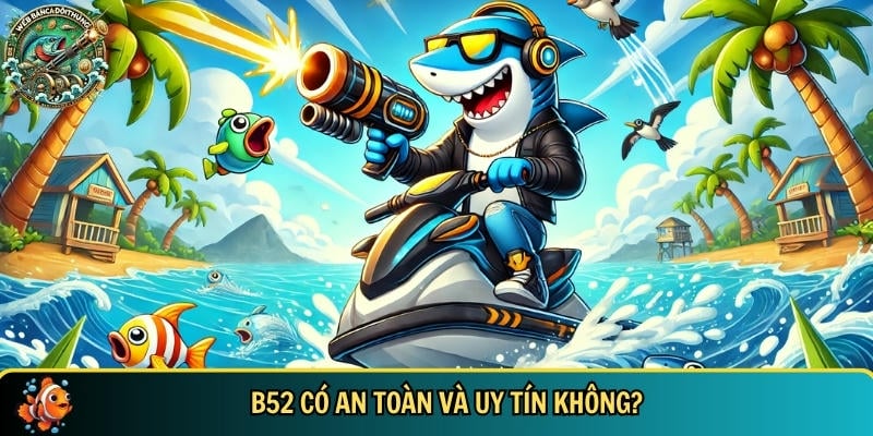 Đánh giá sự uy tín và an toàn của cổng game bắn cá online B52