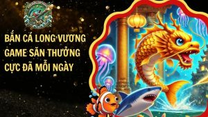 Bắn Cá Long Vương – Game Săn Thưởng Cực Đã Mỗi Ngày