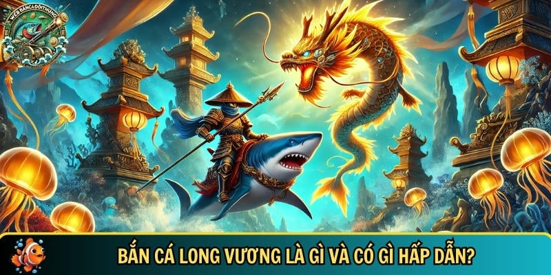 Khám phá những đặc điểm hấp dẫn của bắn cá Long Vương