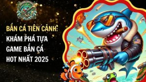 Bắn Cá Tiên Cảnh: Khám Phá Tựa Game Bắn Cá Hot Nhất 2025