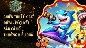 Chiến Thuật Kick Điểm – Bí Quyết Săn Cá Đổi Thưởng Hiệu Quả