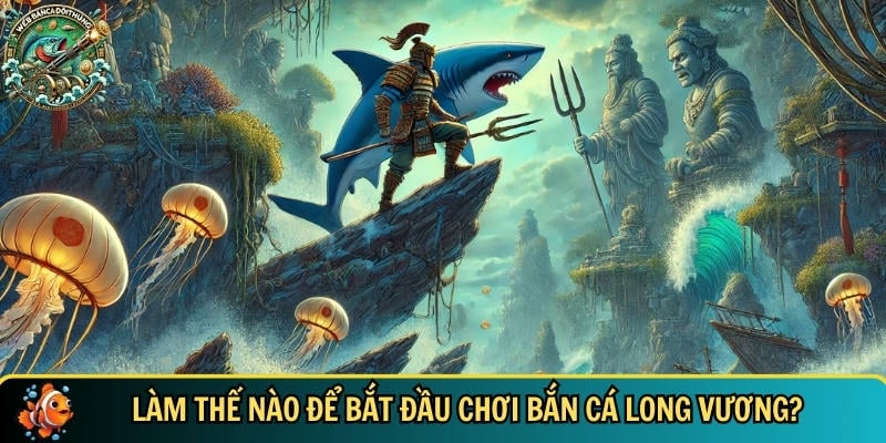 Tìm hiểu cách để bắt đầu tham gia chơi bắn cá Long Vương