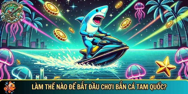 Hướng dẫn người mới cách bắt đầu chơi bắn cá tam quốc