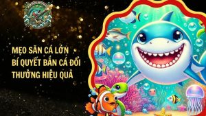 Mẹo Săn Cá Lớn – Bí Quyết Bắn Cá Đổi Thưởng Hiệu Quả