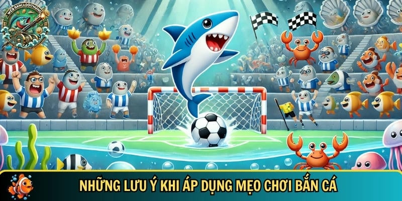 Những lưu ý bạn cần biết khi áp dụng mẹo chơi bắn cá