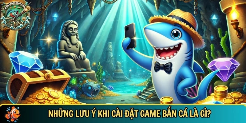 Tổng hợp những lưu ý bạn cần biết khi cài đặt game bắn cá