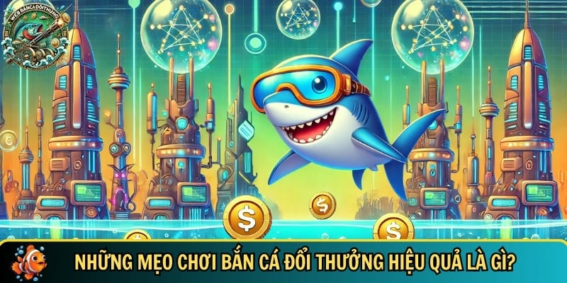 Tổng hợp các mẹo chơi bắn cá đổi thưởng hiệu quả