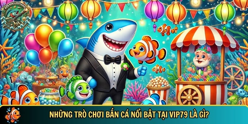 Khám phá những trò chơi bắn cá nổi bật có tại cổng game VIP79