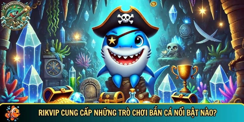 Tổng hợp những trò chơi bắn cá nổi bật tại RIKVIP