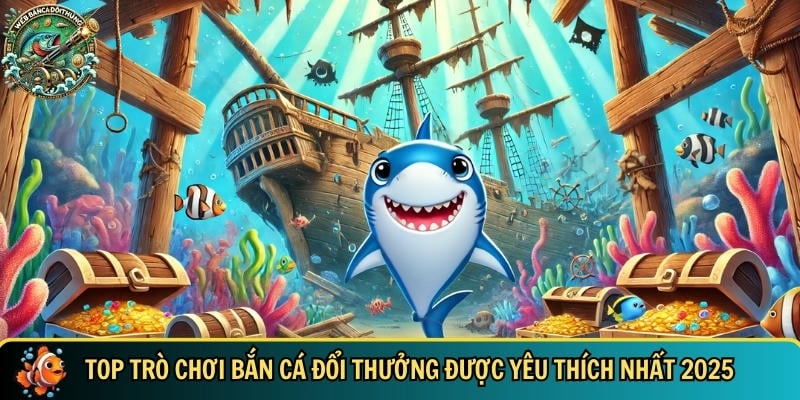 Tổng hợp các trò chơi bắn cá đổi thưởng hot nhất 2025